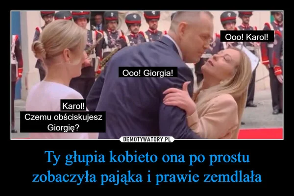 
    Ty głupia kobieto ona po prostu zobaczyła pająka i prawie zemdlała