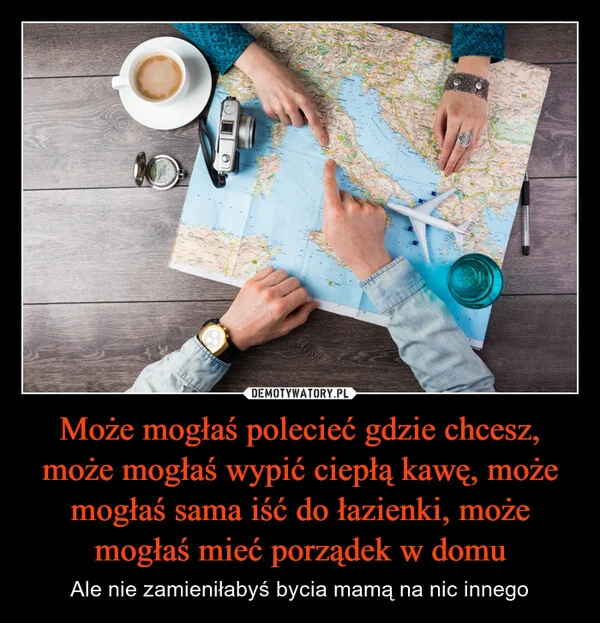 Może mogłaś polecieć gdzie chcesz, może mogłaś wypić ciepłą kawę, może mogłaś sama iść do łazienki, może mogłaś mieć porządek w domu
