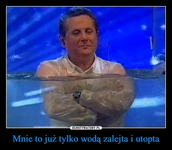 
    Mnie to już tylko wodą zalejta i utopta