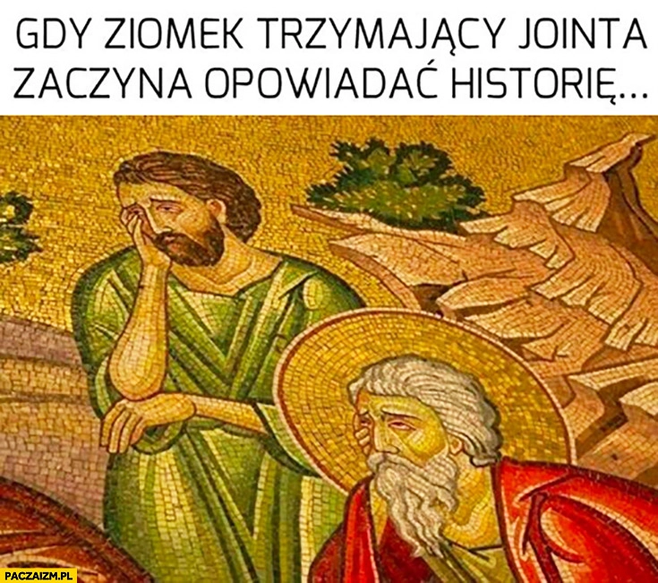 
    Gdy ziomek trzymający jointa zaczyna opowiadać historię