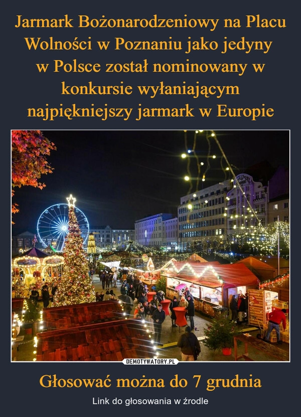 
    Jarmark Bożonarodzeniowy na Placu Wolności w Poznaniu jako jedyny 
w Polsce został nominowany w konkursie wyłaniającym najpiękniejszy jarmark w Europie Głosować można do 7 grudnia