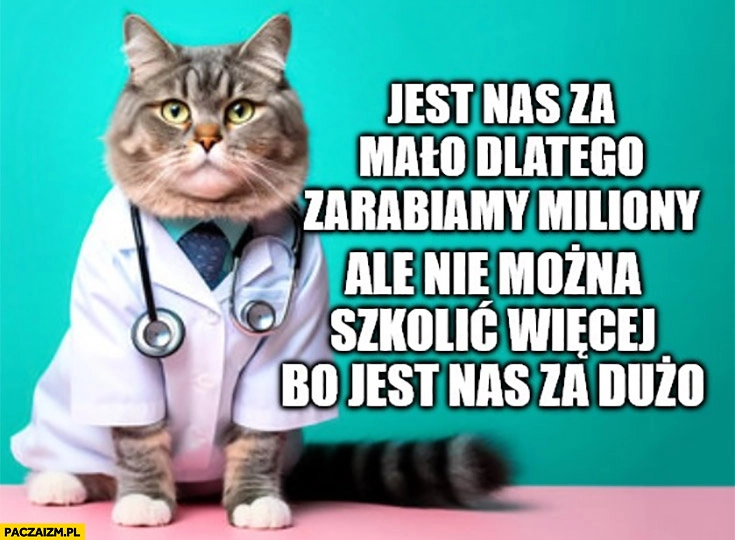 
    Lekarze jest nas za mało dlatego zarabiamy miliony ale nie można szkolić więcej bo jest nas za dużo kot kotek
