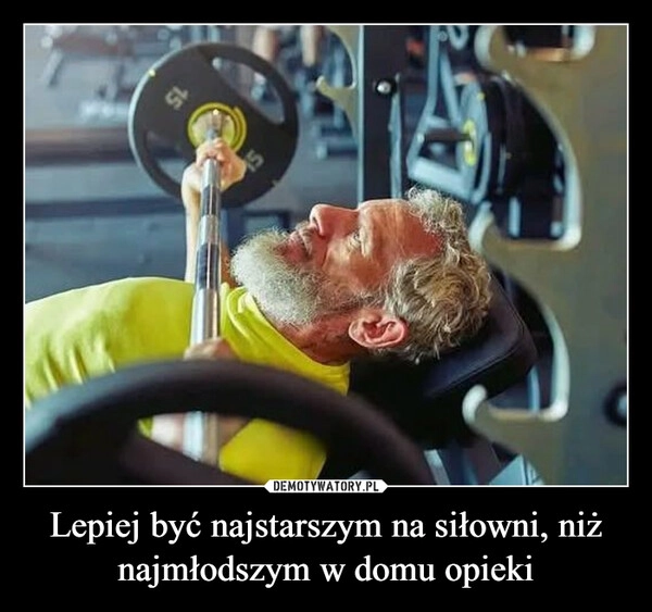 
    Lepiej być najstarszym na siłowni, niż najmłodszym w domu opieki