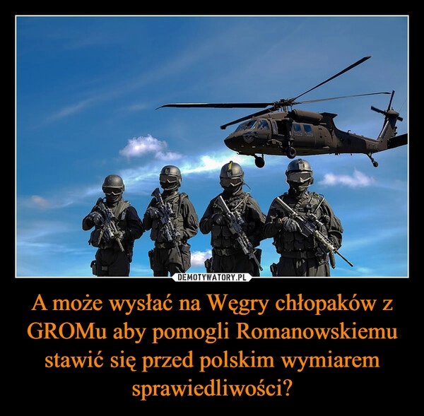 
    A może wysłać na Węgry chłopaków z GROMu aby pomogli Romanowskiemu stawić się przed polskim wymiarem sprawiedliwości?