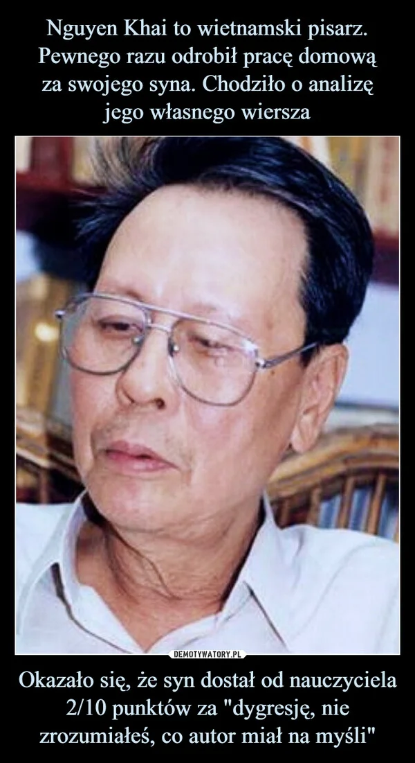 
    Nguyen Khai to wietnamski pisarz. Pewnego razu odrobił pracę domową za swojego syna. Chodziło o analizę jego własnego wiersza Okazało się, że syn dostał od nauczyciela 2/10 punktów za 