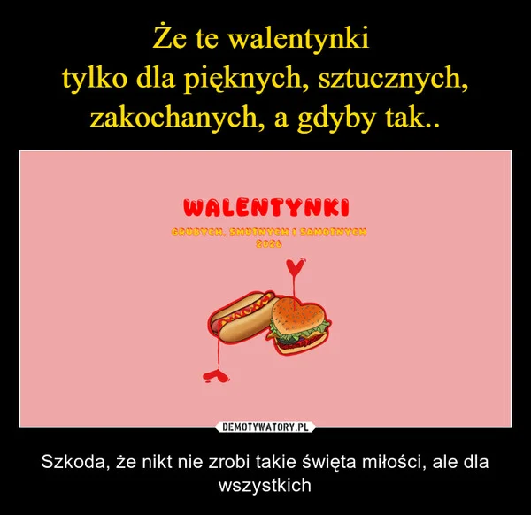 
    Że te walentynki tylko dla pięknych, sztucznych, zakochanych, a gdyby tak..