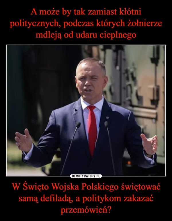 
    A może by tak zamiast kłótni politycznych, podczas których żołnierze mdleją od udaru cieplnego W Święto Wojska Polskiego świętować samą defiladą, a politykom zakazać przemówień?