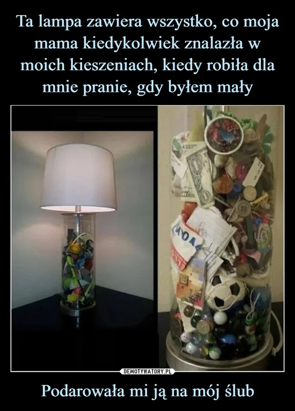 
    Ta lampa zawiera wszystko, co moja mama kiedykolwiek znalazła w moich kieszeniach, kiedy robiła dla mnie pranie, gdy byłem mały Podarowała mi ją na mój ślub