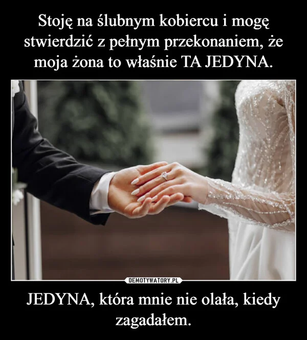 
    Stoję na ślubnym kobiercu i mogę stwierdzić z pełnym przekonaniem, że moja żona to właśnie TA JEDYNA. JEDYNA, która mnie nie olała, kiedy zagadałem.
