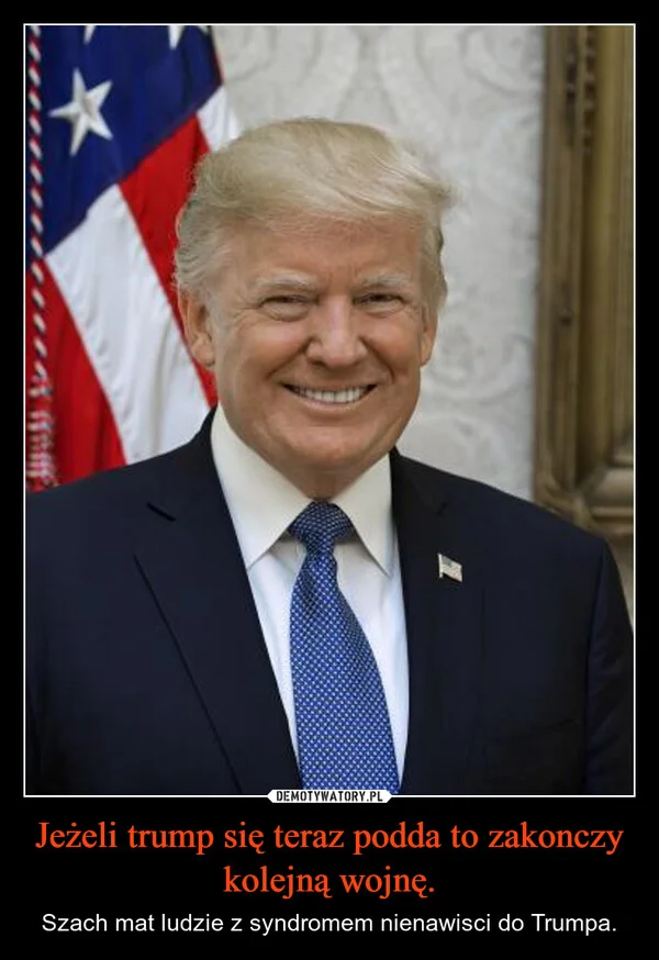 
    Jeżeli trump się teraz podda to zakonczy kolejną wojnę.