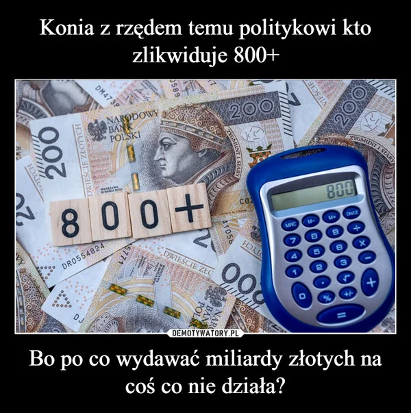 
    Konia z rzędem temu politykowi kto zlikwiduje 800+ Bo po co wydawać miliardy złotych na coś co nie działa?