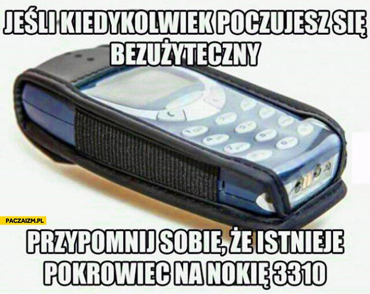 
    Jeśli kiedykolwiek poczujesz się bezużyteczny przypomnij sobie że istnieje pokrowiec na Nokię 3310