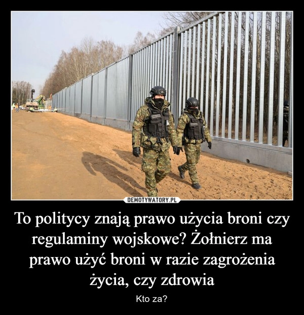 
    To politycy znają prawo użycia broni czy regulaminy wojskowe? Żołnierz ma prawo użyć broni w razie zagrożenia życia, czy zdrowia