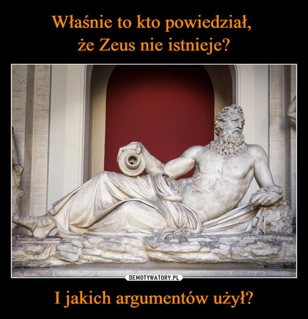 
    Właśnie to kto powiedział, 
że Zeus nie istnieje? I jakich argumentów użył?