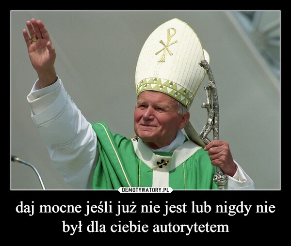 
    daj mocne jeśli już nie jest lub nigdy nie był dla ciebie autorytetem