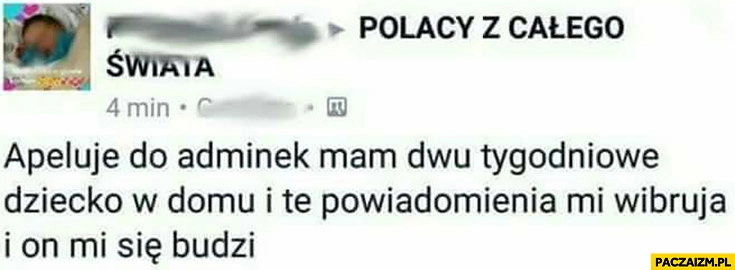 
    Apeluje do adminek mam dwutygodniowe dziecko w domu i te powiadomienia mi wibrują i ono mi się budzi post na facebooku