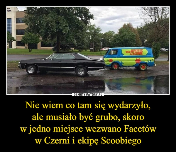 
    Nie wiem co tam się wydarzyło,
ale musiało być grubo, skoro
w jedno miejsce wezwano Facetów
w Czerni i ekipę Scoobiego