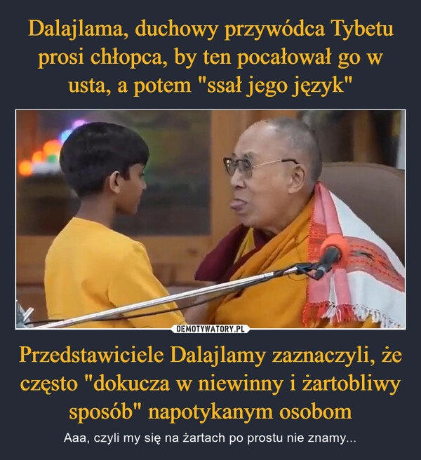 
    Dalajlama, duchowy przywódca Tybetu prosi chłopca, by ten pocałował go w usta, a potem "ssał jego język" Przedstawiciele Dalajlamy zaznaczyli, że często "dokucza w niewinny i żartobliwy sposób" napotykanym osobom