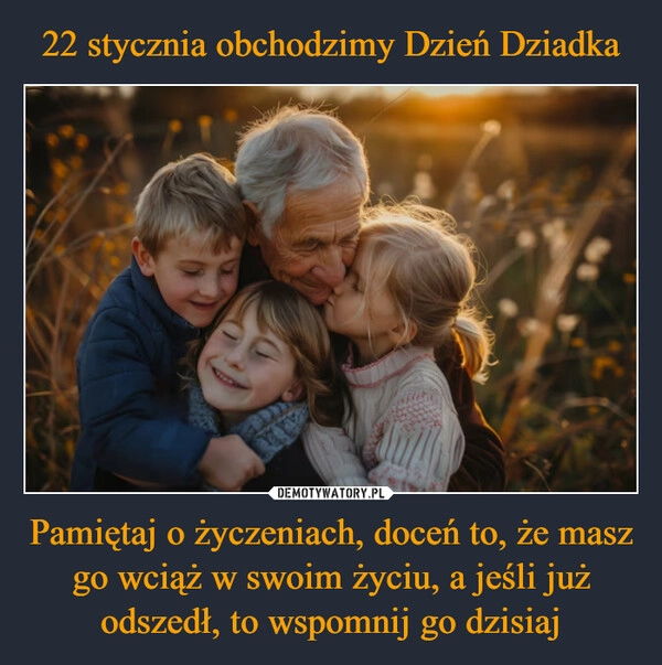 
    22 stycznia obchodzimy Dzień Dziadka Pamiętaj o życzeniach, doceń to, że masz go wciąż w swoim życiu, a jeśli już odszedł, to wspomnij go dzisiaj