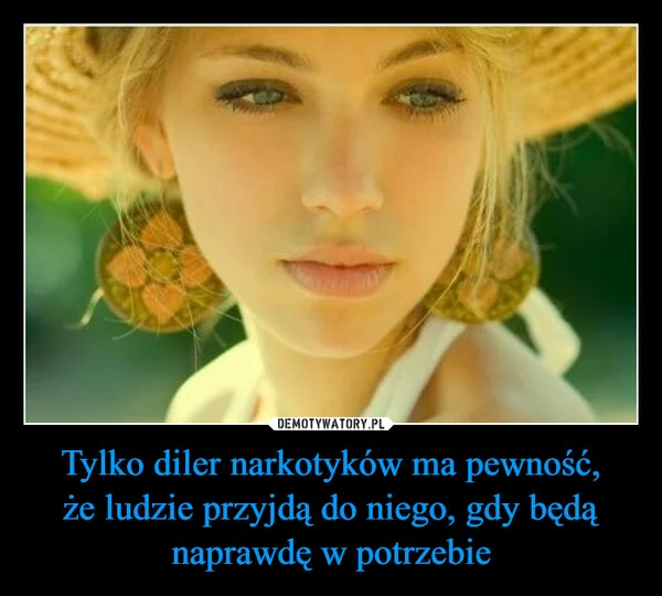 Tylko diler narkotyków ma pewność, że ludzie przyjdą do niego, gdy będą naprawdę w potrzebie