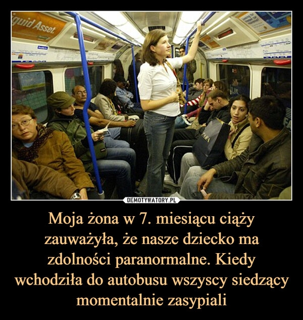 
    Moja żona w 7. miesiącu ciąży zauważyła, że nasze dziecko ma zdolności paranormalne. Kiedy wchodziła do autobusu wszyscy siedzący momentalnie zasypiali