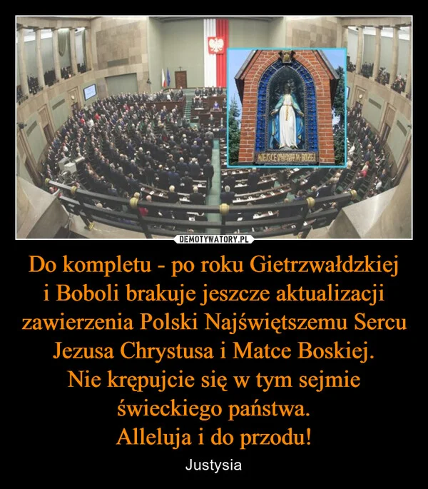 Do kompletu - po roku Gietrzwałdzkiej i Boboli brakuje jeszcze aktualizacji zawierzenia Polski Najświętszemu Sercu Jezusa Chrystusa i Matce Boskiej. Nie krępujcie się w tym sejmie świeckiego państwa. Alleluja i do przodu!