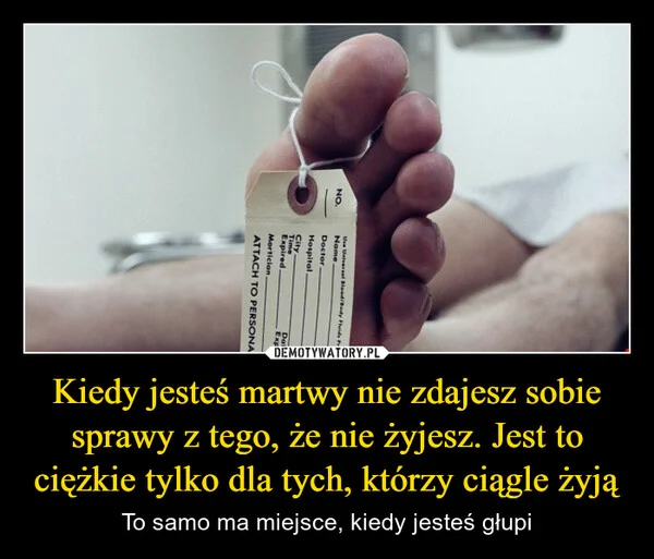 
    Kiedy jesteś martwy nie zdajesz sobie sprawy z tego, że nie żyjesz. Jest to ciężkie tylko dla tych, którzy ciągle żyją