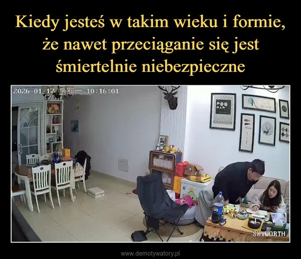 
    Kiedy jesteś w takim wieku i formie, że nawet przeciąganie się jest śmiertelnie niebezpieczne