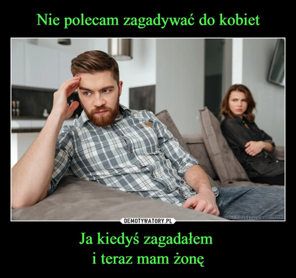 
    Nie polecam zagadywać do kobiet Ja kiedyś zagadałem 
i teraz mam żonę