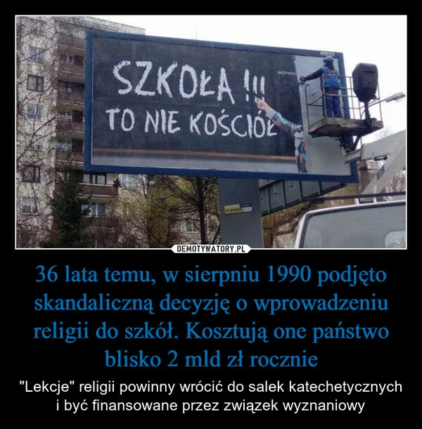 
    36 lata temu, w sierpniu 1990 podjęto skandaliczną decyzję o wprowadzeniu religii do szkół. Kosztują one państwo blisko 2 mld zł rocznie