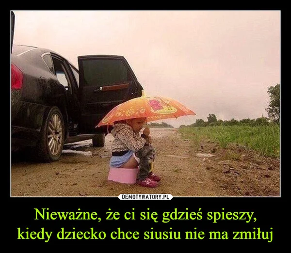 
    Nieważne, że ci się gdzieś spieszy, kiedy dziecko chce siusiu nie ma zmiłuj