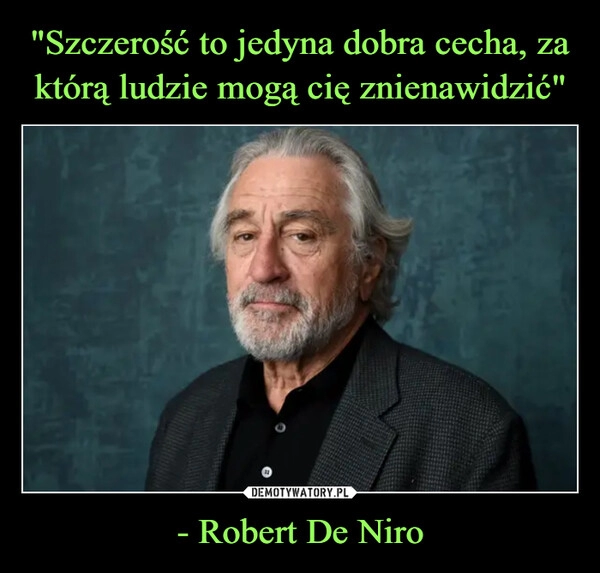 
    "Szczerość to jedyna dobra cecha, za którą ludzie mogą cię znienawidzić" - Robert De Niro 