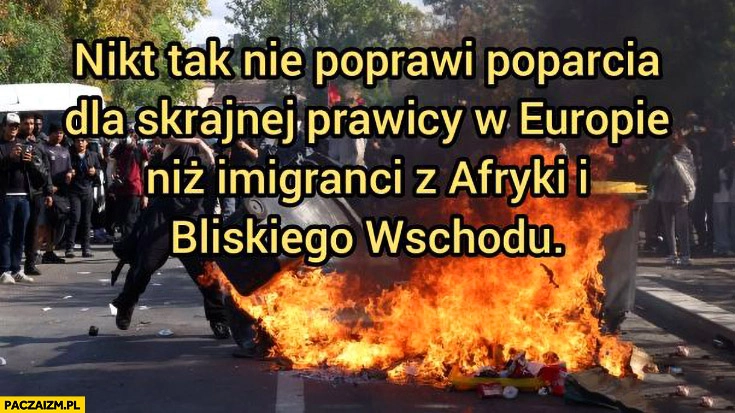 
    Nikt tak nie poprawi poparcia dla skrajnej prawicy w Europie niż imigranci z Afryki i bliskiego wschodu
