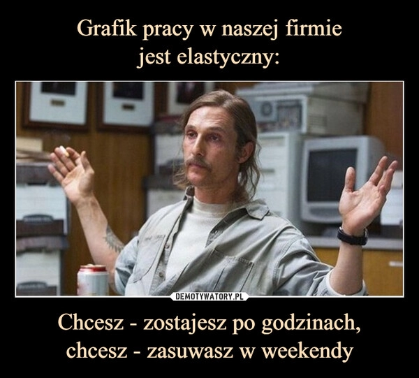 
    Grafik pracy w naszej firmie
jest elastyczny: Chcesz - zostajesz po godzinach,
chcesz - zasuwasz w weekendy