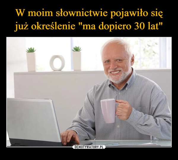 
    W moim słownictwie pojawiło się już określenie "ma dopiero 30 lat"