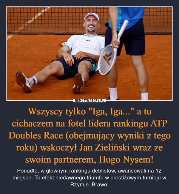 
    Wszyscy tylko "Iga, Iga..." a tu cichaczem na fotel lidera rankingu ATP Doubles Race (obejmujący wyniki z tego roku) wskoczył Jan Zieliński wraz ze swoim partnerem, Hugo Nysem!