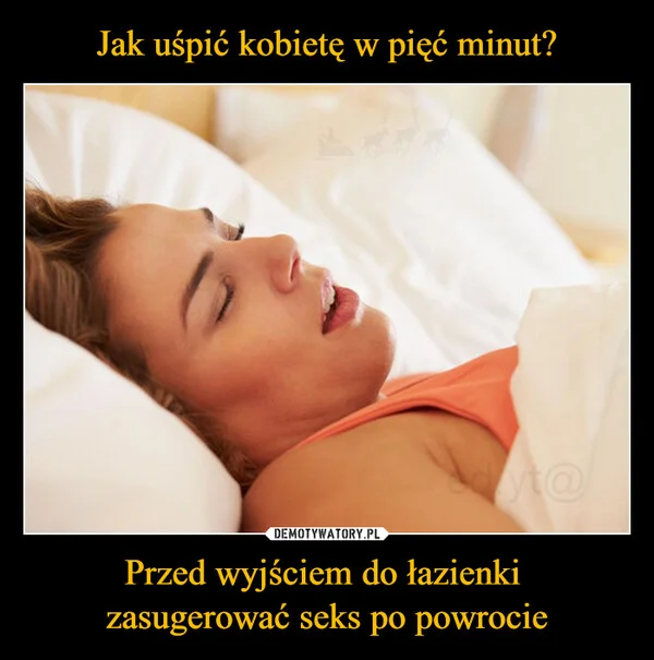 
    Jak uśpić kobietę w pięć minut? Przed wyjściem do łazienki zasugerować seks po powrocie