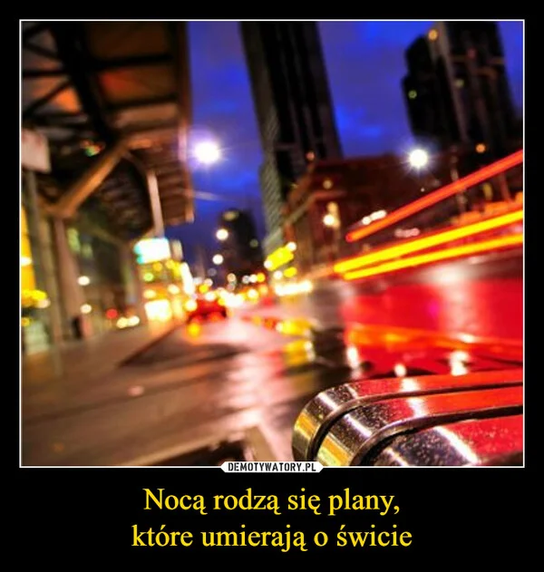 
    Nocą rodzą się plany, które umierają o świcie