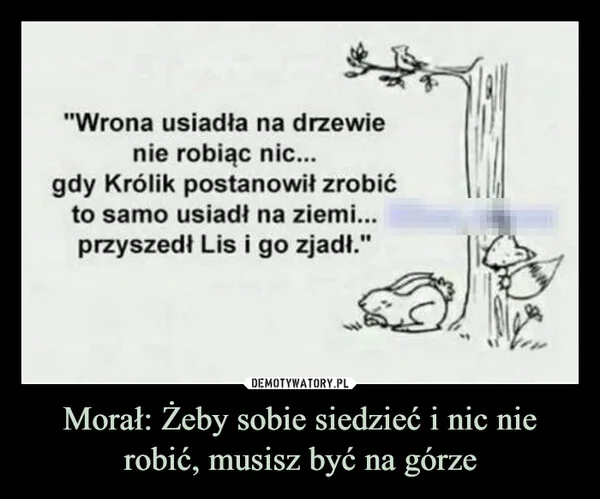 
    Morał: Żeby sobie siedzieć i nic nie robić, musisz być na górze