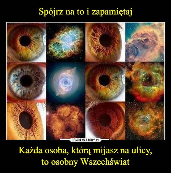 
    Spójrz na to i zapamiętaj Każda osoba, którą mijasz na ulicy, to osobny Wszechświat