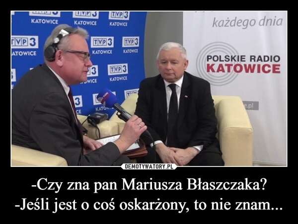 
    -Czy zna pan Mariusza Błaszczaka?
-Jeśli jest o coś oskarżony, to nie znam...