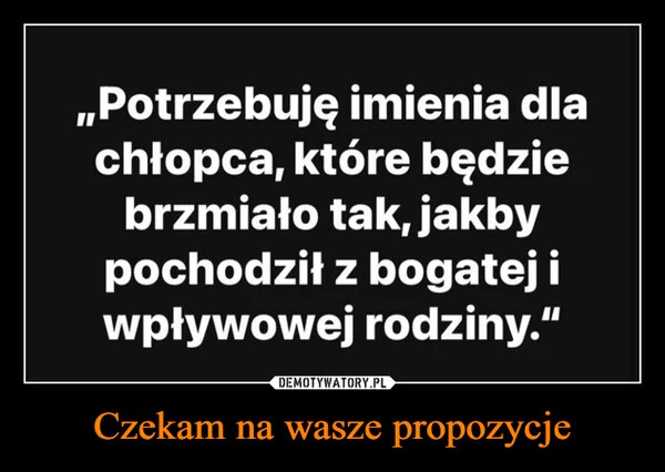
    Czekam na wasze propozycje
