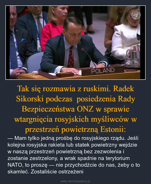 
    Tak się rozmawia z ruskimi. Radek Sikorski podczas posiedzenia Rady Bezpieczeństwa ONZ w sprawie wtargnięcia rosyjskich myśliwców w przestrzeń powietrzną Estonii: