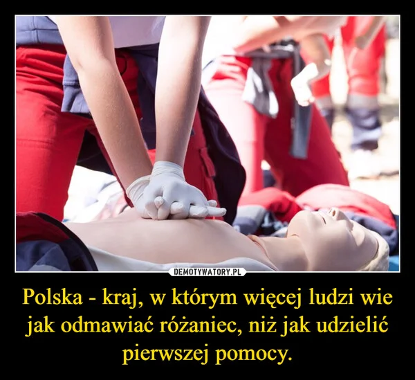 
    Polska - kraj, w którym więcej ludzi wie jak odmawiać różaniec, niż jak udzielić pierwszej pomocy.