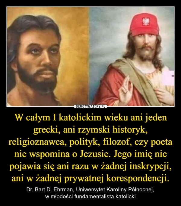 
    W całym I katolickim wieku ani jeden grecki, ani rzymski historyk, religioznawca, polityk, filozof, czy poeta nie wspomina o Jezusie. Jego imię nie pojawia się ani razu w żadnej inskrypcji, ani w żadnej prywatnej korespondencji.