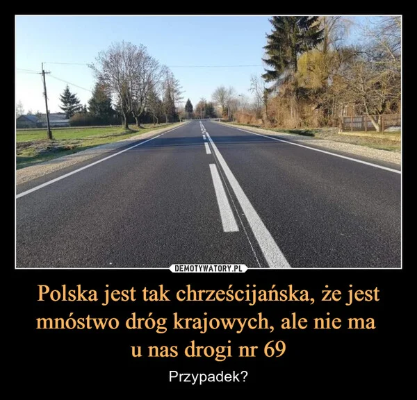 
    Polska jest tak chrześcijańska, że jest mnóstwo dróg krajowych, ale nie ma u nas drogi nr 69