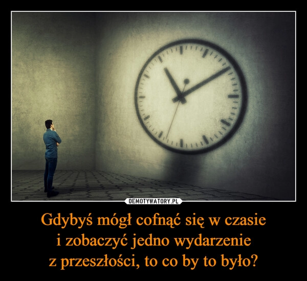 
    Gdybyś mógł cofnąć się w czasie
i zobaczyć jedno wydarzenie
z przeszłości, to co by to było?