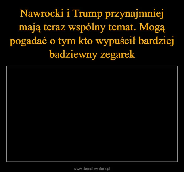 
    Nawrocki i Trump przynajmniej mają teraz wspólny temat. Mogą pogadać o tym kto wypuścił bardziej badziewny zegarek