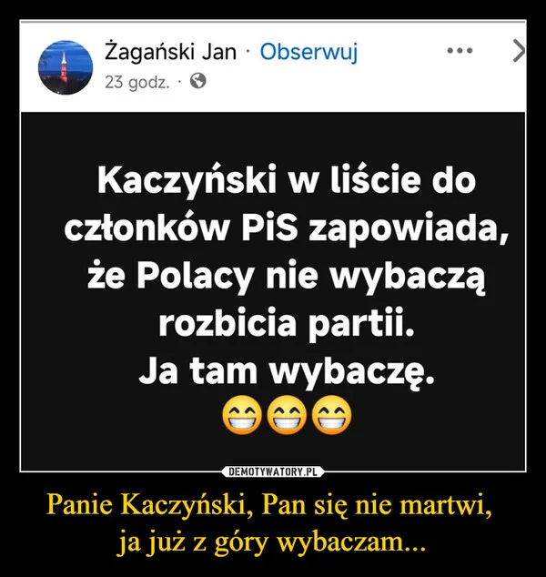 
    Panie Kaczyński, Pan się nie martwi, ja już z góry wybaczam...