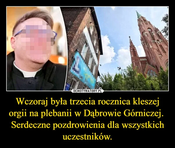 
    Wczoraj była trzecia rocznica kleszej orgii na plebanii w Dąbrowie Górniczej. Serdeczne pozdrowienia dla wszystkich uczestników.